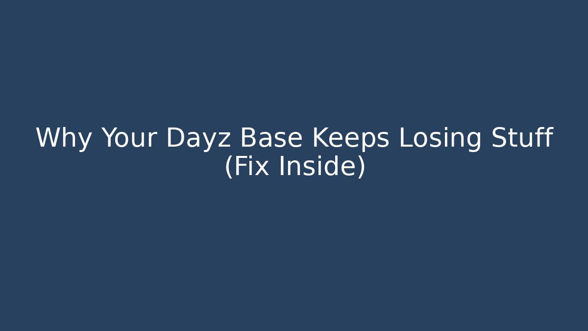 Why Your Dayz Base Keeps Losing Stuff (Fix Inside)