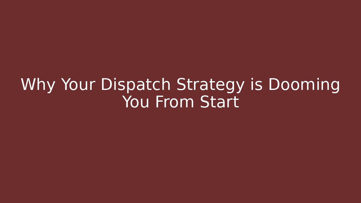 Why Your Dispatch Strategy is Dooming You From Start