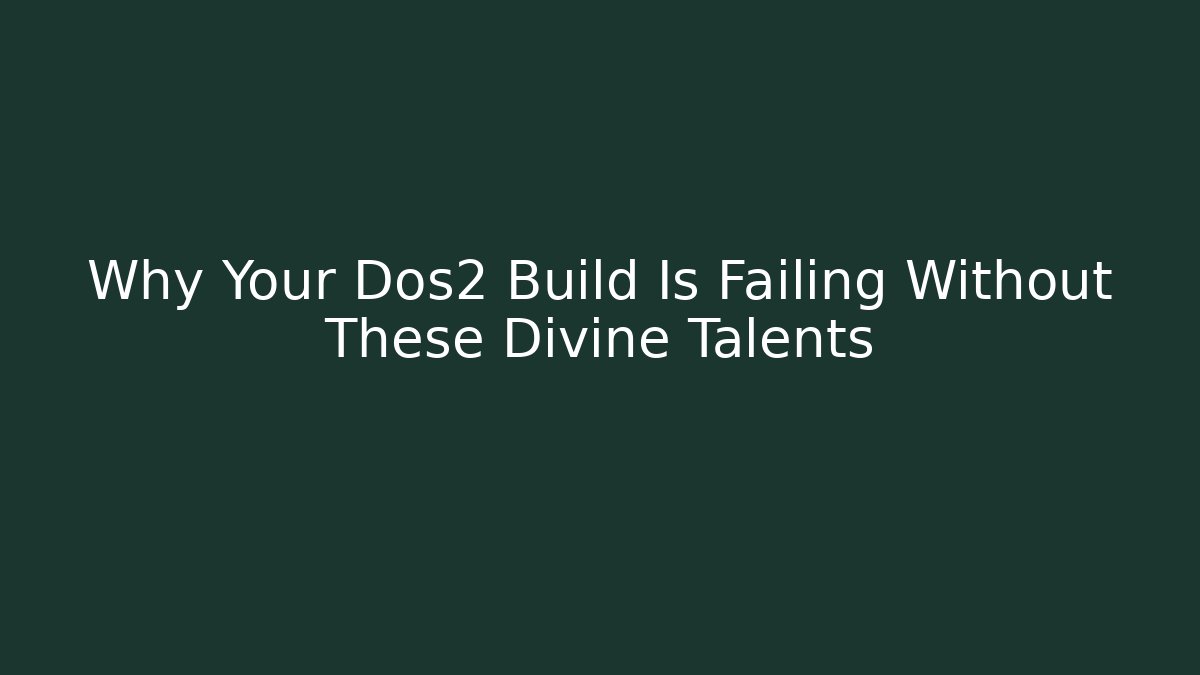 Why Your Dos2 Build Is Failing Without These Divine Talents