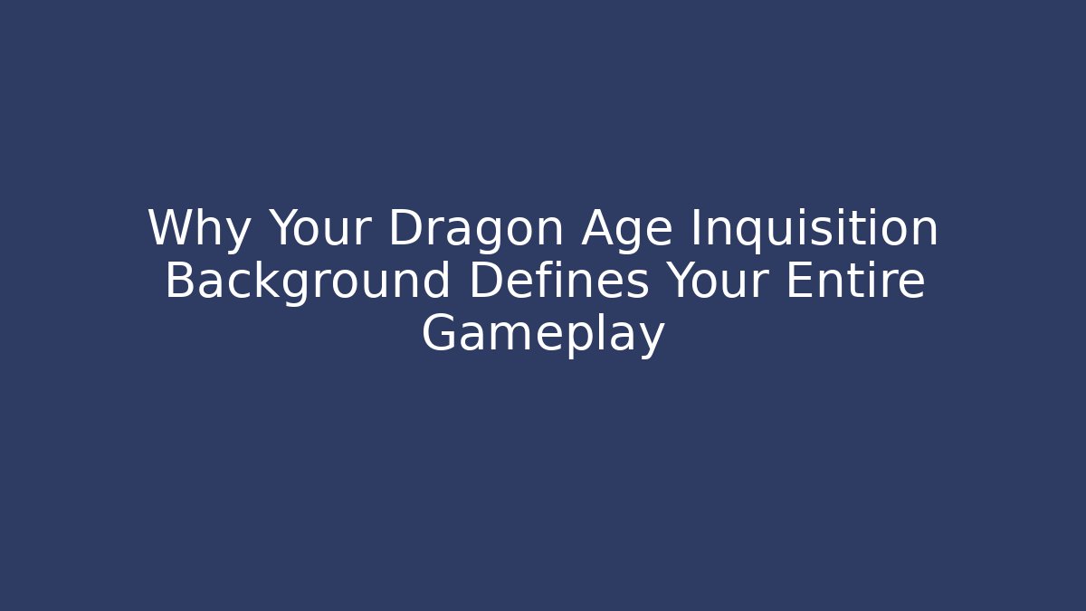 Why Your Dragon Age Inquisition Background Defines Your Entire Gameplay