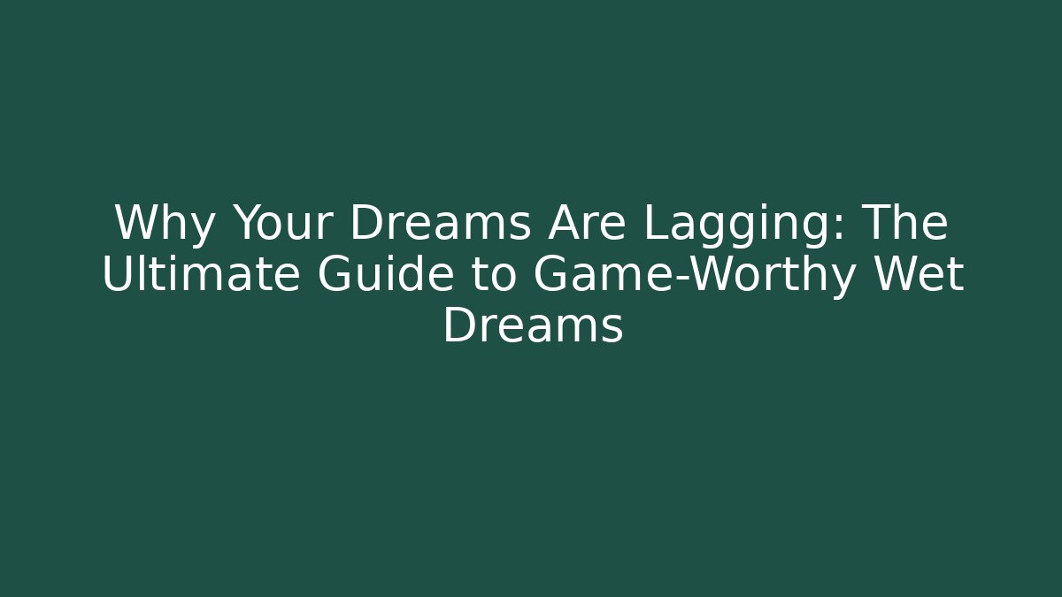 Why Your Dreams Are Lagging: The Ultimate Guide to Game-Worthy Wet Dreams