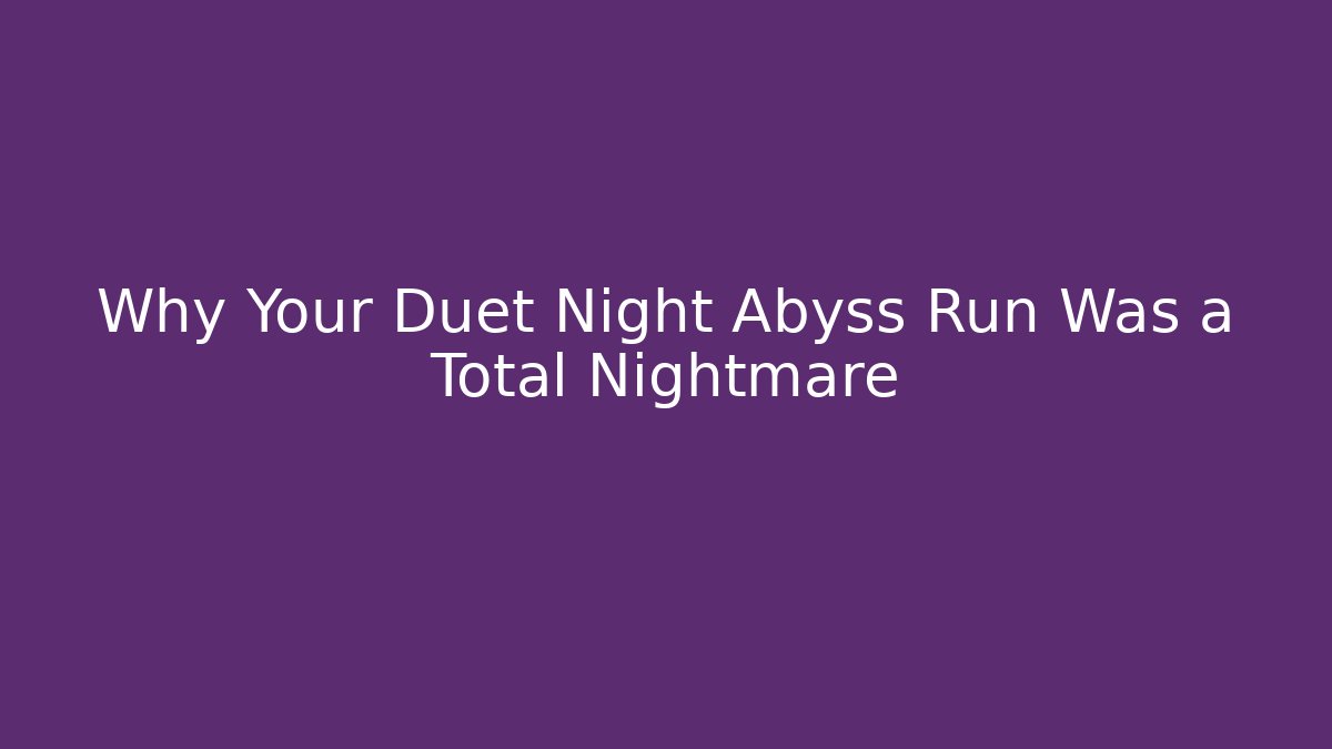 Why Your Duet Night Abyss Run Was a Total Nightmare