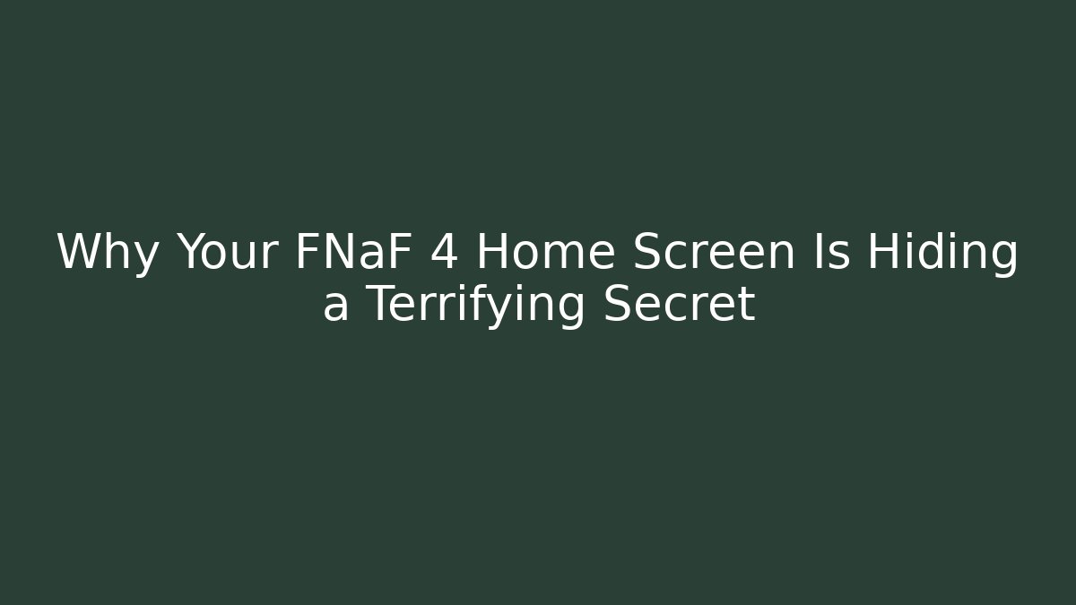 Why Your FNaF 4 Home Screen Is Hiding a Terrifying Secret