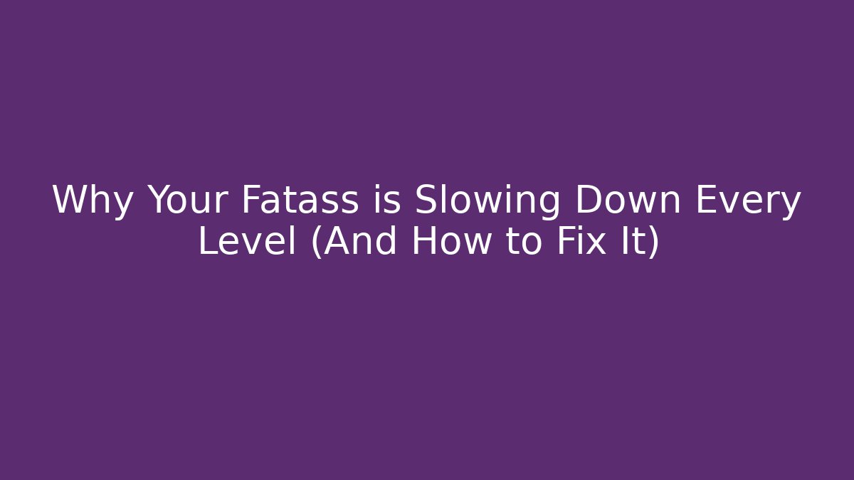 Why Your Fatass is Slowing Down Every Level (And How to Fix It)