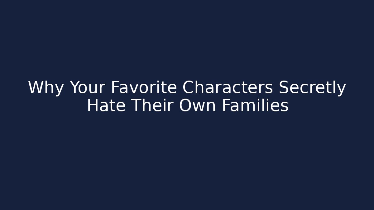 Why Your Favorite Characters Secretly Hate Their Own Families