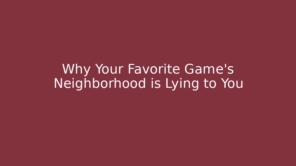 Why Your Favorite Game’s Neighborhood is Lying to You