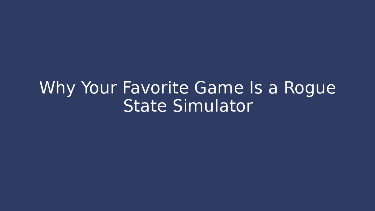 Why Your Favorite Game Is a Rogue State Simulator