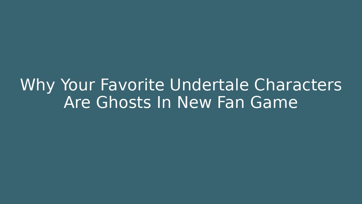 Why Your Favorite Undertale Characters Are Ghosts In New Fan Game