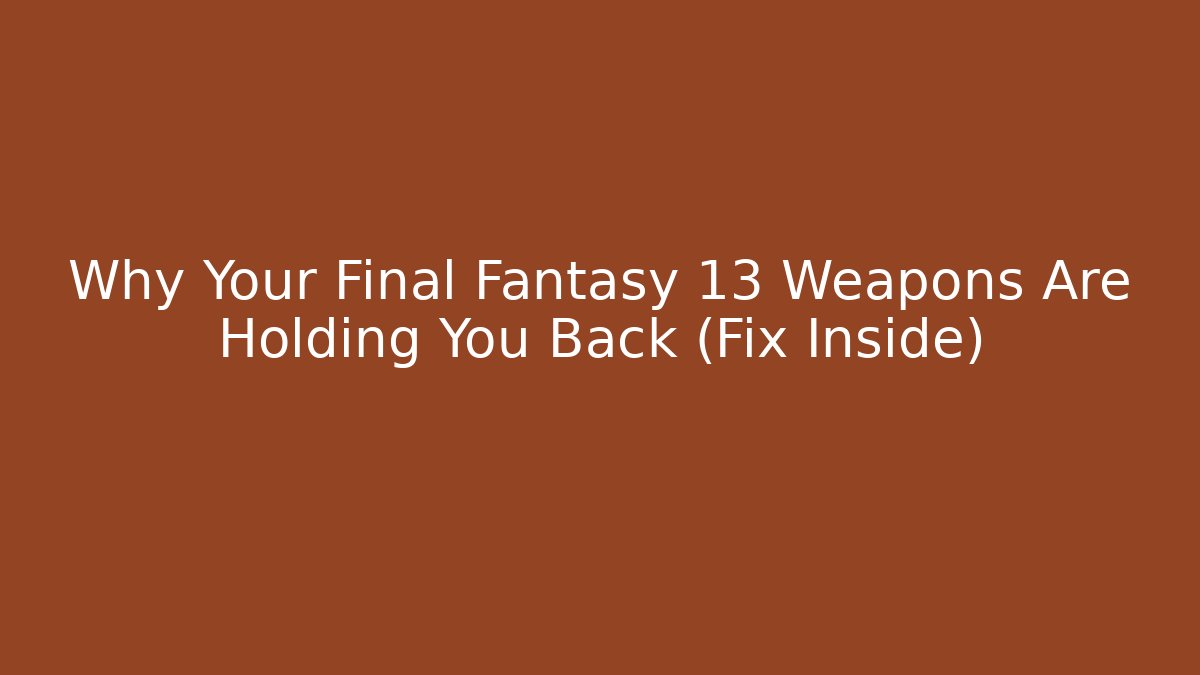 Why Your Final Fantasy 13 Weapons Are Holding You Back (Fix Inside)
