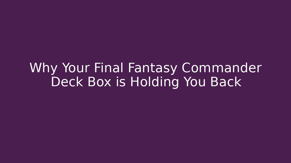 Why Your Final Fantasy Commander Deck Box is Holding You Back