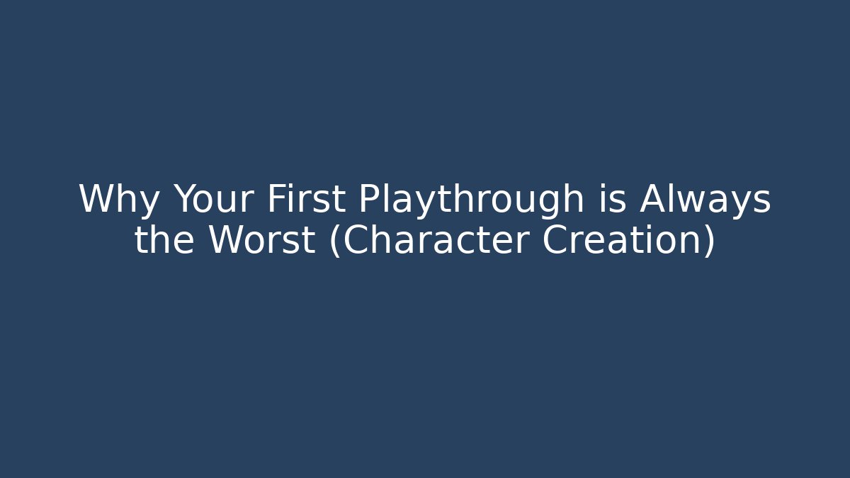 Why Your First Playthrough is Always the Worst (Character Creation)