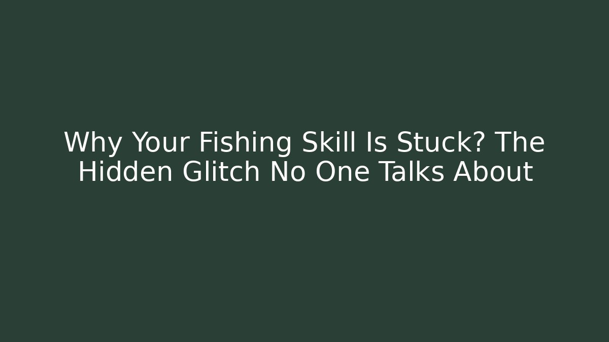 Why Your Fishing Skill Is Stuck? The Hidden Glitch No One Talks About