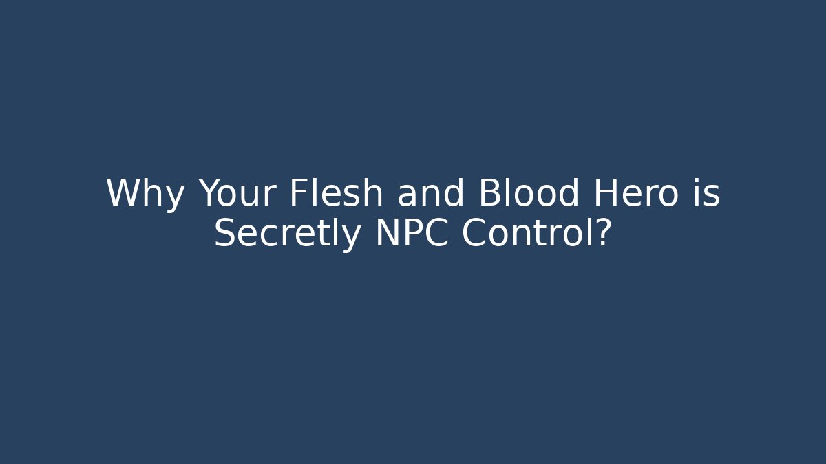 Why Your Flesh and Blood Hero is Secretly NPC Control?