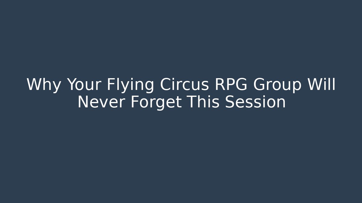 Why Your Flying Circus RPG Group Will Never Forget This Session