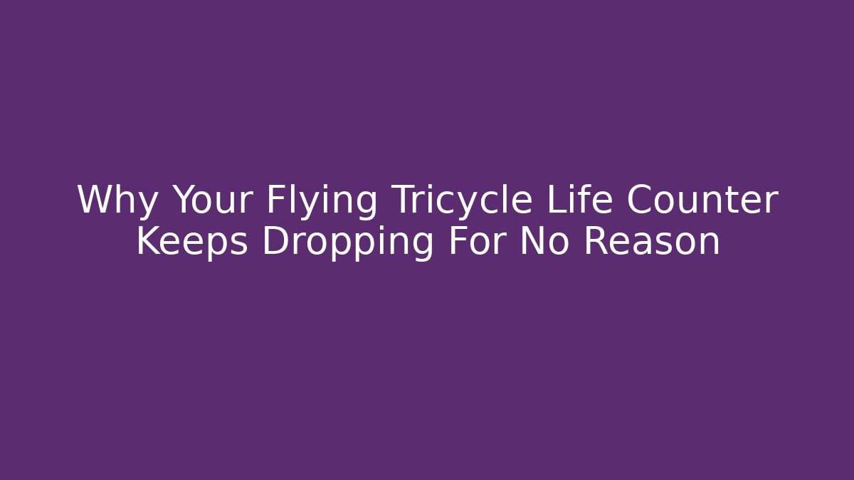Why Your Flying Tricycle Life Counter Keeps Dropping For No Reason