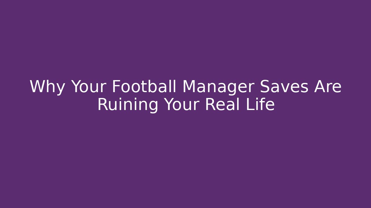 Why Your Football Manager Saves Are Ruining Your Real Life