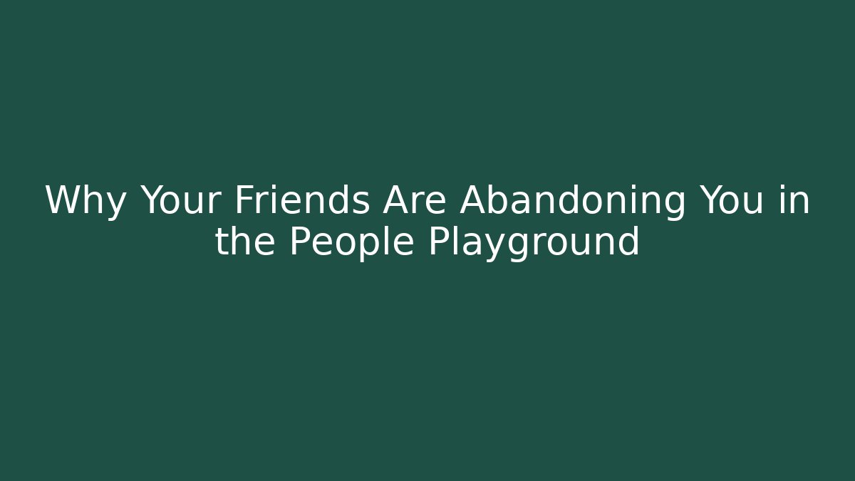 Why Your Friends Are Abandoning You in the People Playground