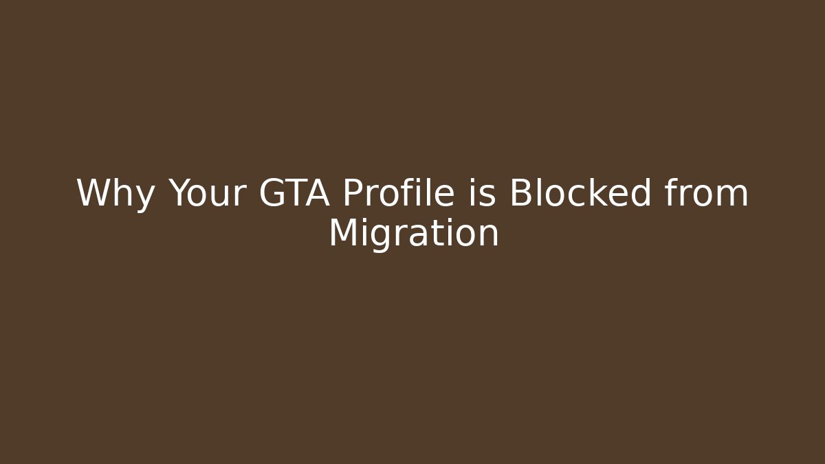 Why Your GTA Profile is Blocked from Migration