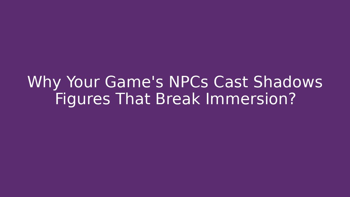 Why Your Game’s NPCs Cast Shadows Figures That Break Immersion?