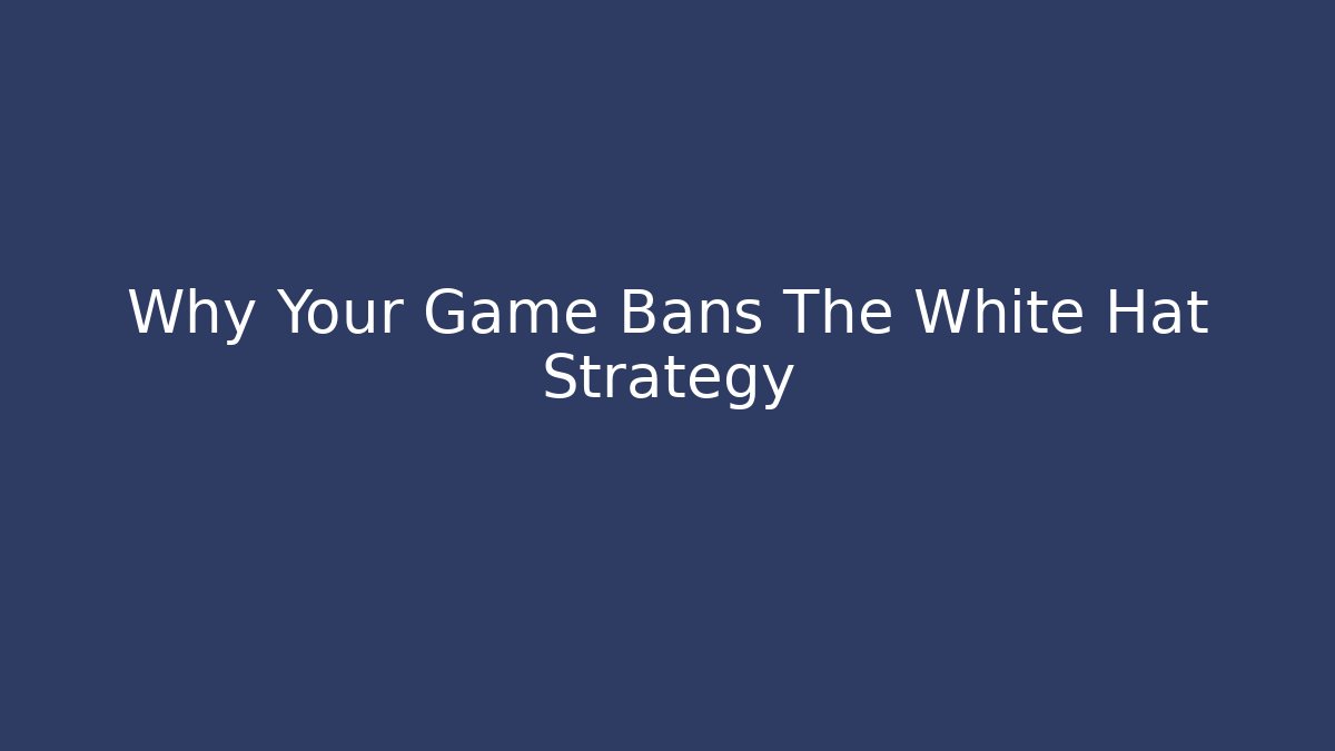 Why Your Game Bans The White Hat Strategy