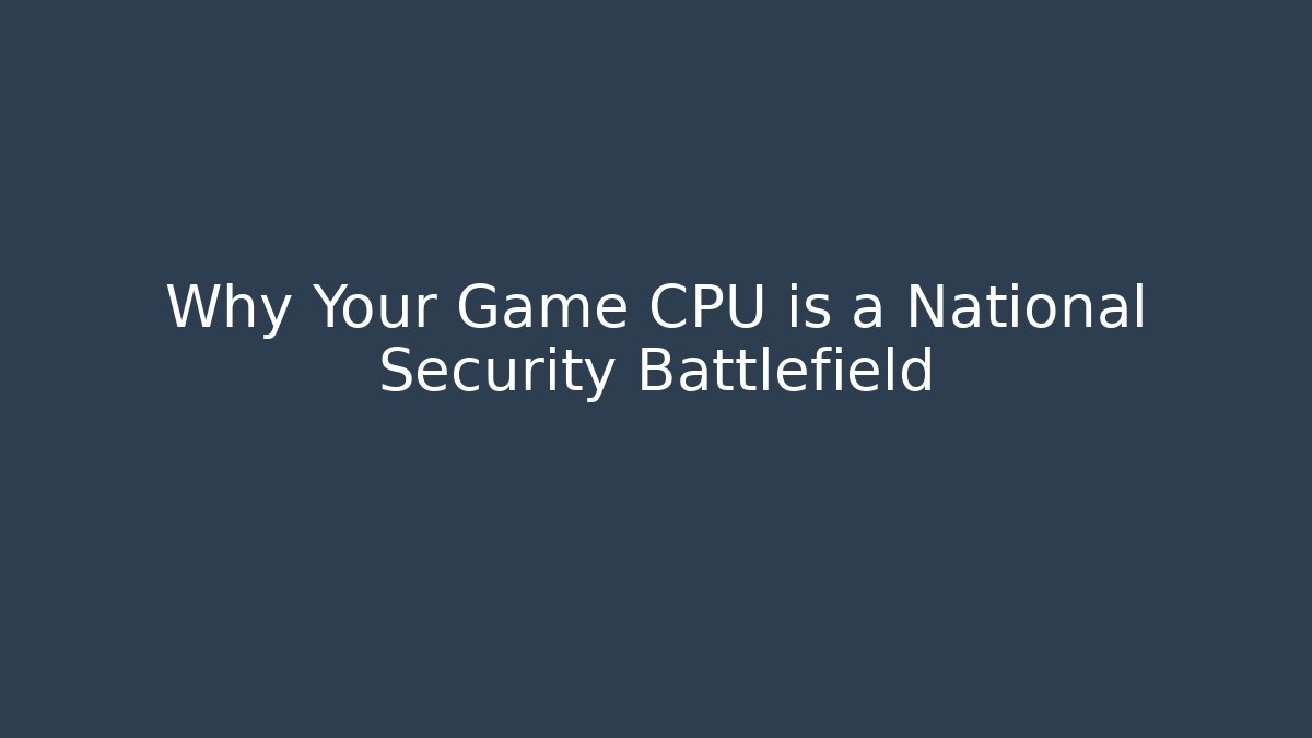 Why Your Game CPU is a National Security Battlefield