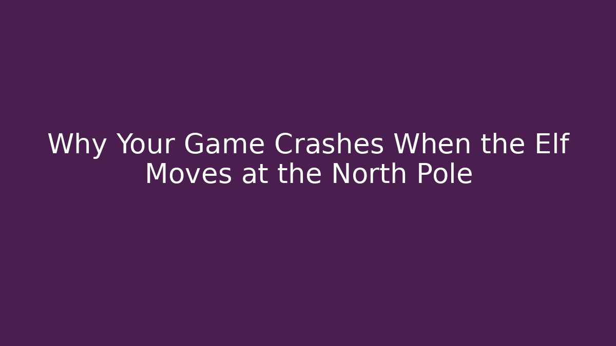 Why Your Game Crashes When the Elf Moves at the North Pole