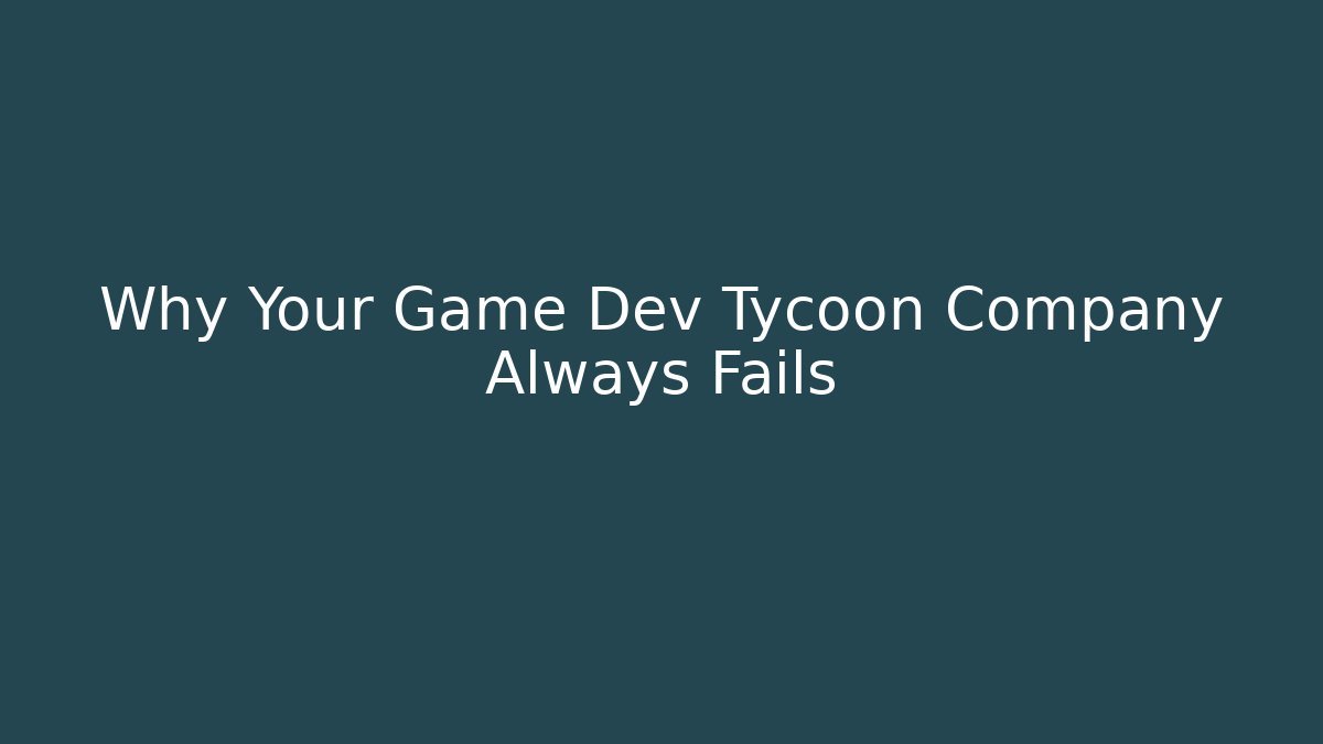 Why Your Game Dev Tycoon Company Always Fails