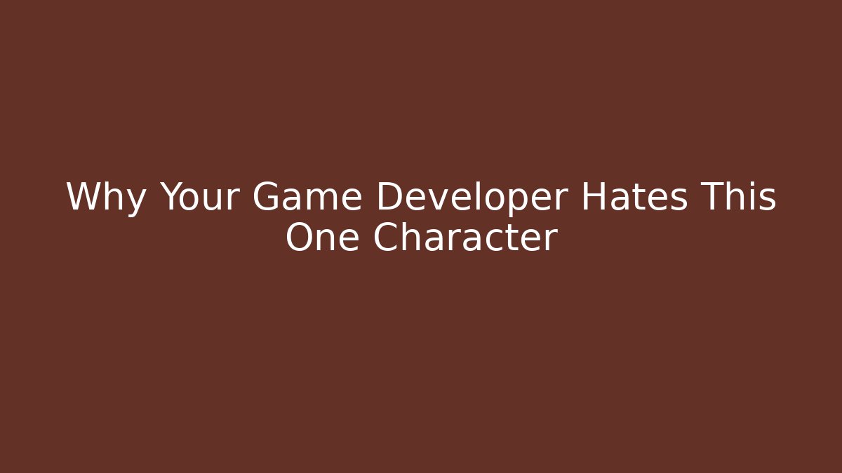 Why Your Game Developer Hates This One Character