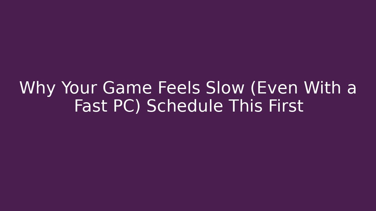 Why Your Game Feels Slow (Even With a Fast PC) Schedule This First