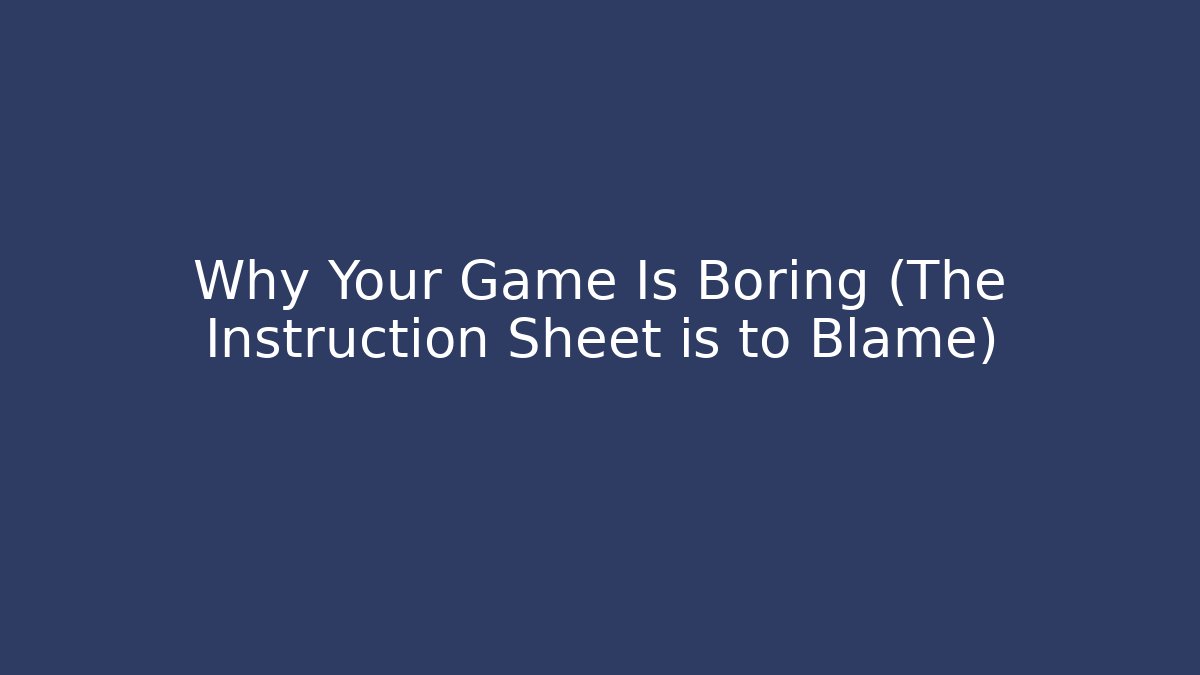 Why Your Game Is Boring (The Instruction Sheet is to Blame)