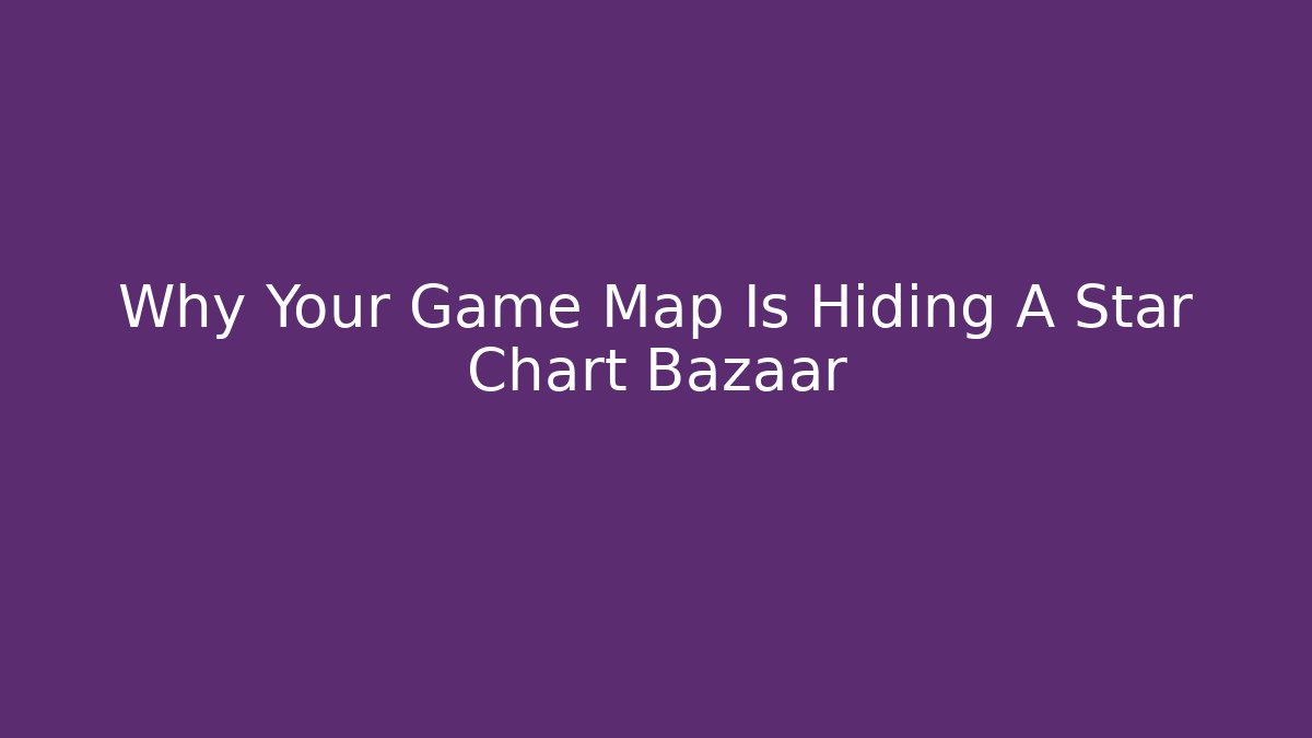 Why Your Game Map Is Hiding A Star Chart Bazaar