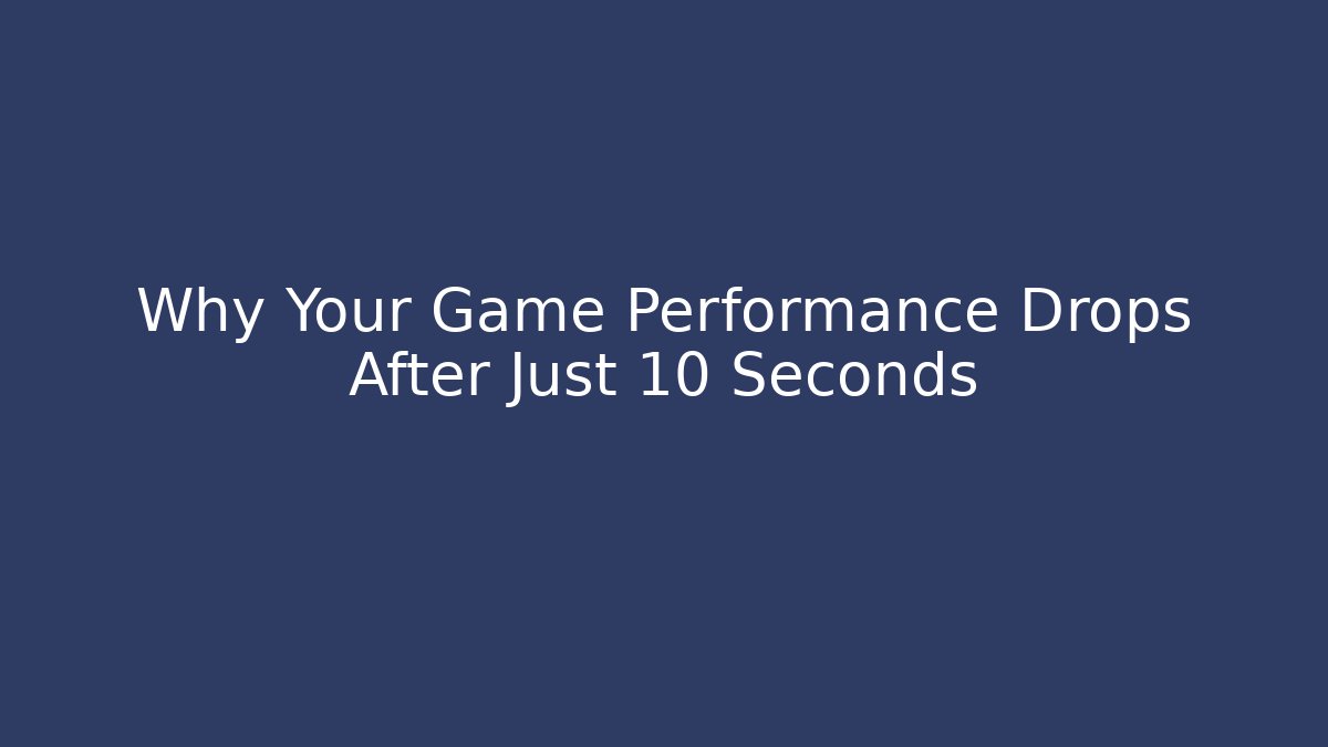 Why Your Game Performance Drops After Just 10 Seconds