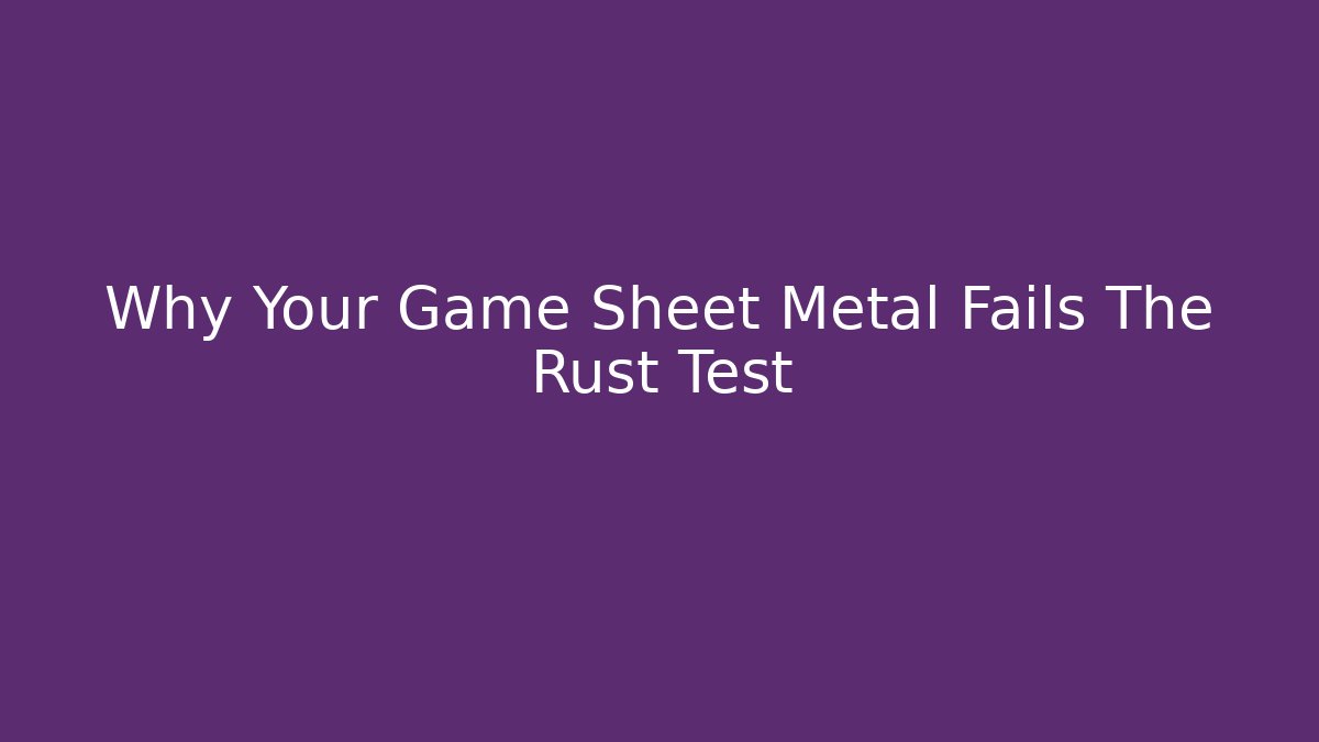Why Your Game Sheet Metal Fails The Rust Test