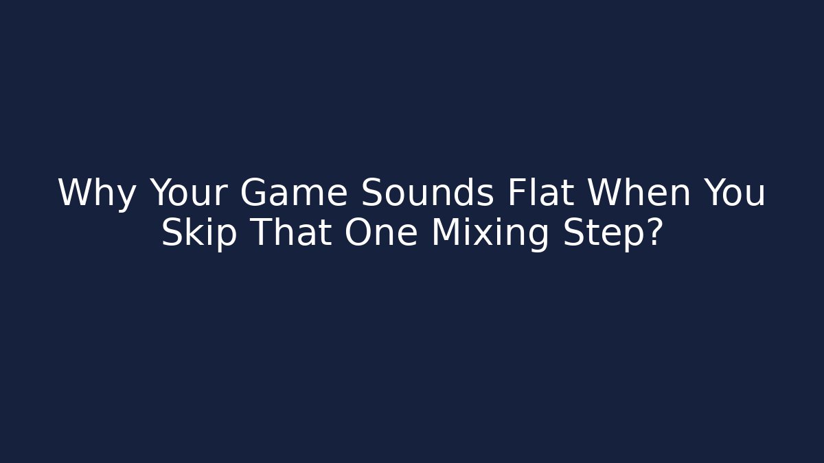 Why Your Game Sounds Flat When You Skip That One Mixing Step?