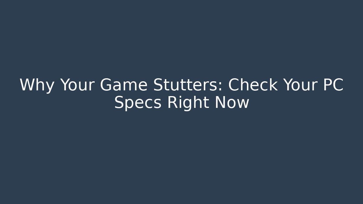 Why Your Game Stutters: Check Your PC Specs Right Now