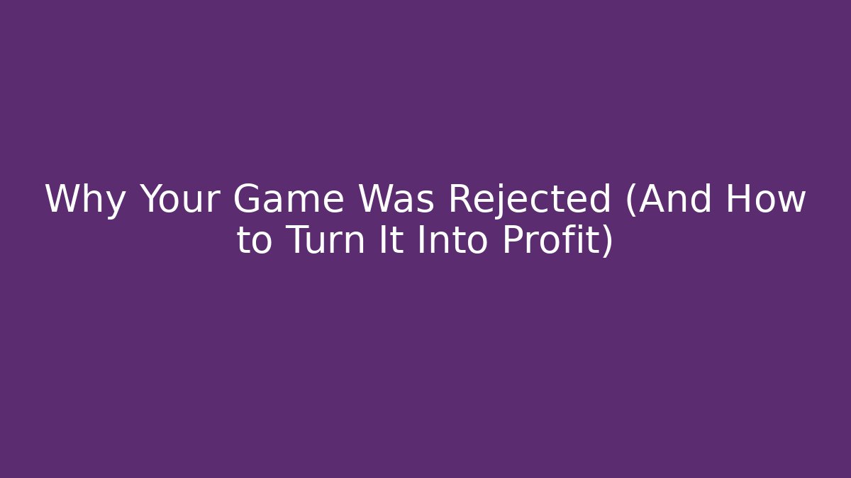 Why Your Game Was Rejected (And How to Turn It Into Profit)