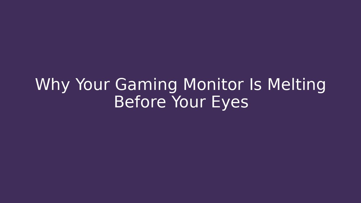 Why Your Gaming Monitor Is Melting Before Your Eyes