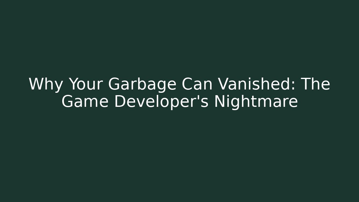 Why Your Garbage Can Vanished: The Game Developer's Nightmare