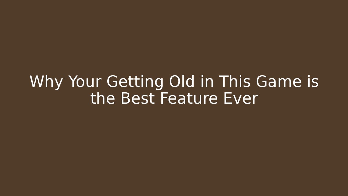 Why Your Getting Old in This Game is the Best Feature Ever