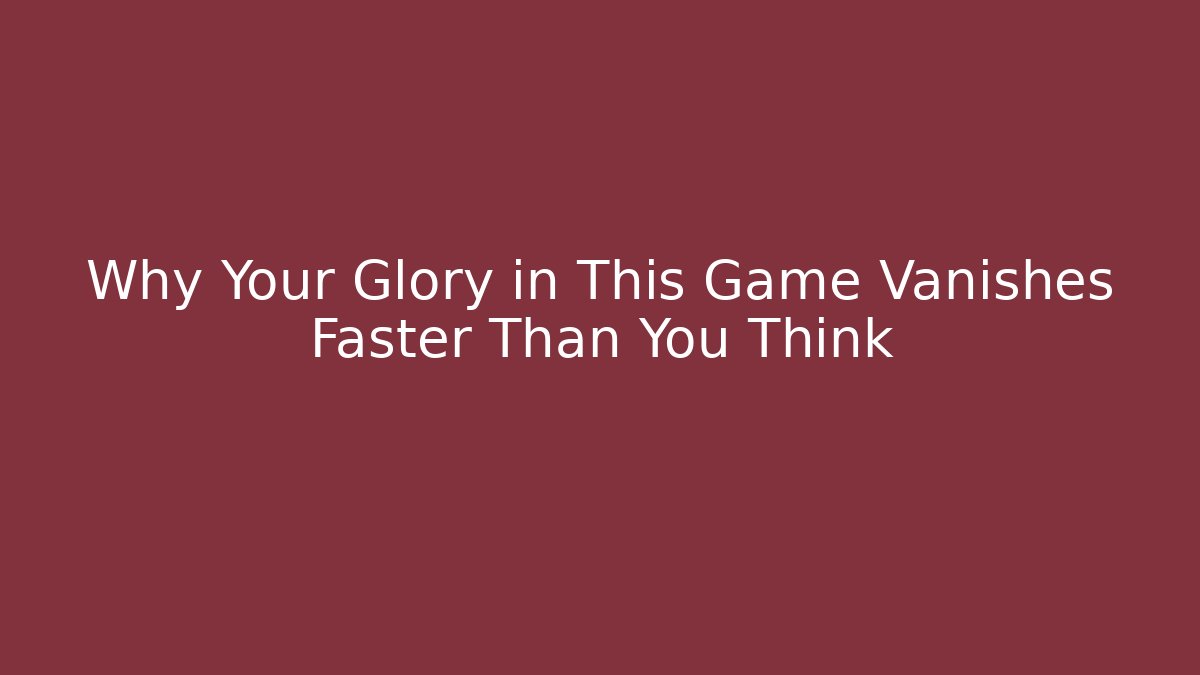 Why Your Glory in This Game Vanishes Faster Than You Think