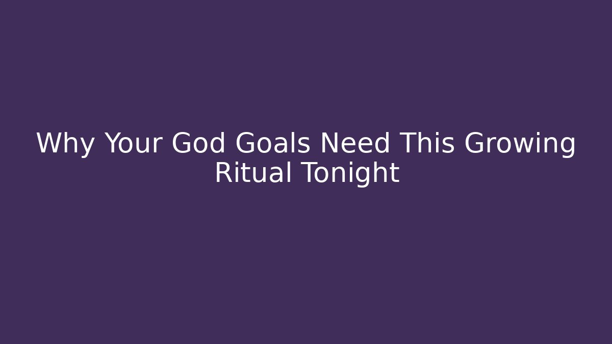 Why Your God Goals Need This Growing Ritual Tonight