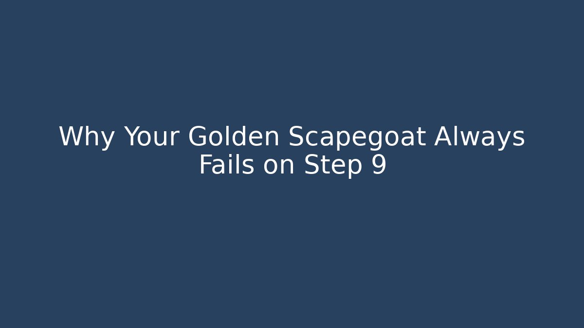 Why Your Golden Scapegoat Always Fails on Step 9