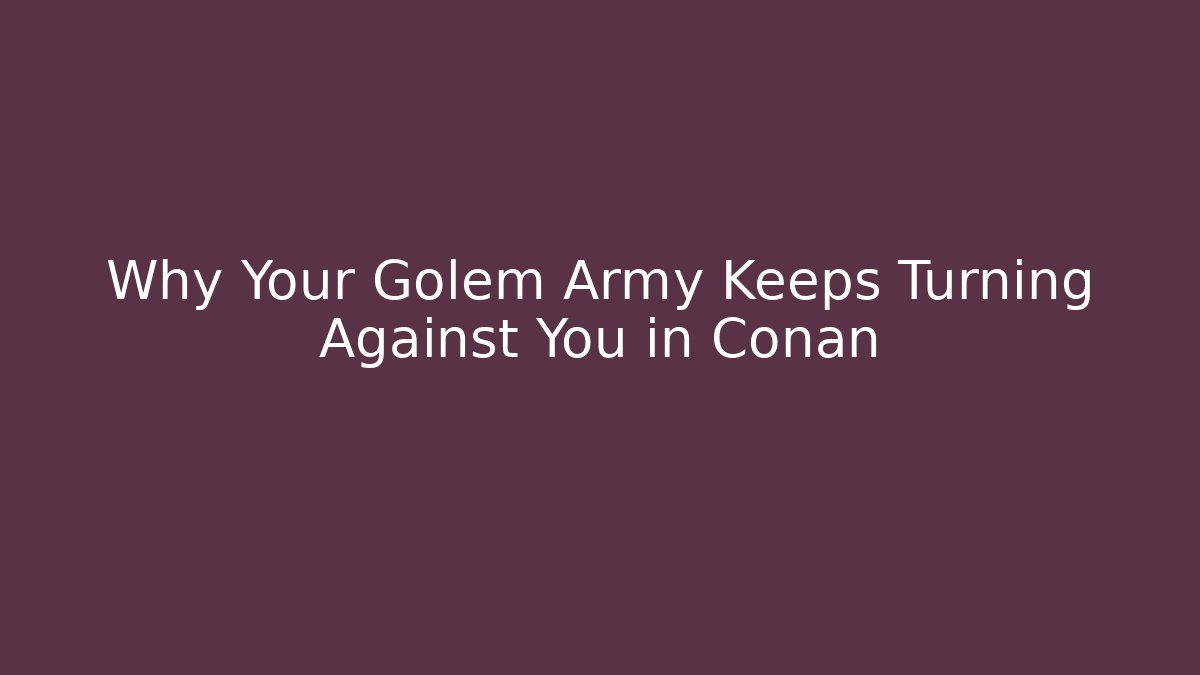 Why Your Golem Army Keeps Turning Against You in Conan
