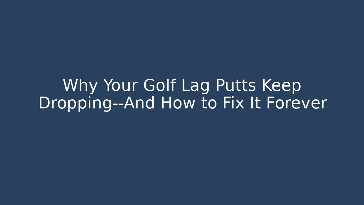 Why Your Golf Lag Putts Keep Dropping—And How to Fix It Forever