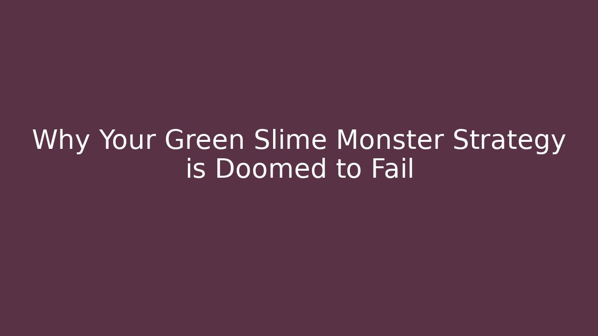 Why Your Green Slime Monster Strategy is Doomed to Fail