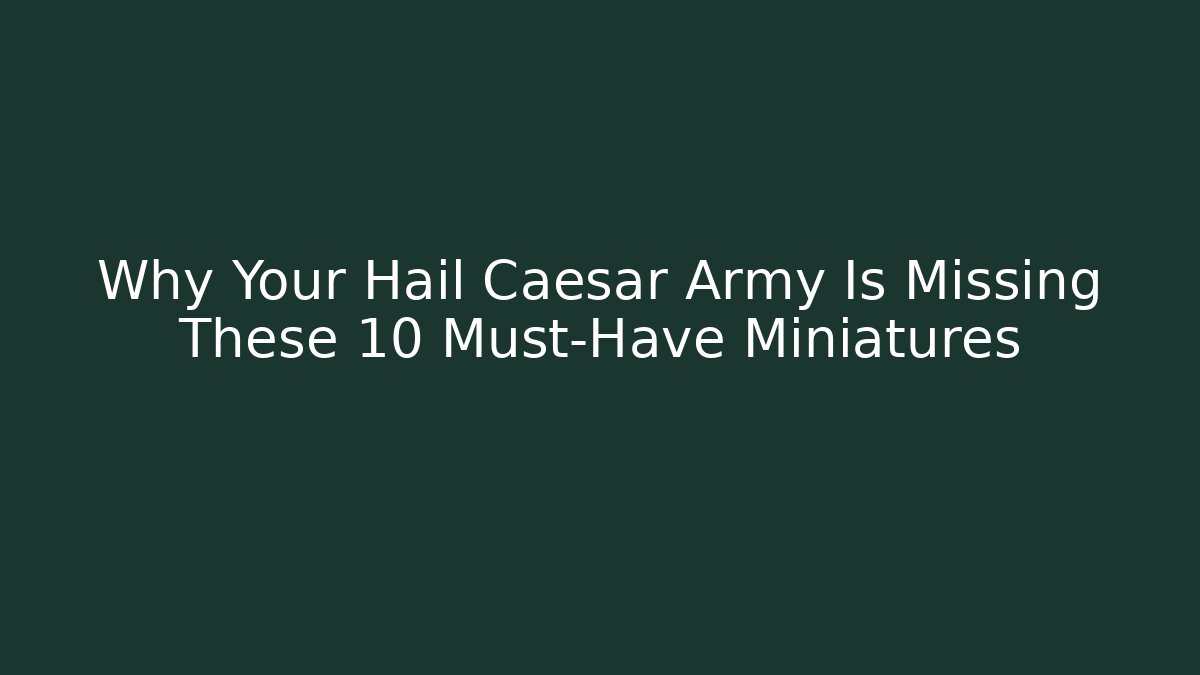 Why Your Hail Caesar Army Is Missing These 10 Must-Have Miniatures