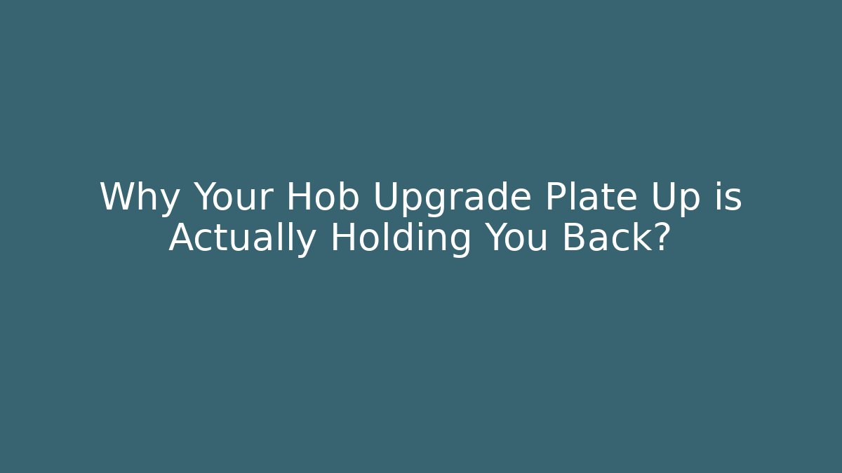 Why Your Hob Upgrade Plate Up is Actually Holding You Back?