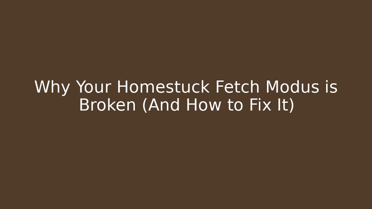 Why Your Homestuck Fetch Modus is Broken (And How to Fix It)