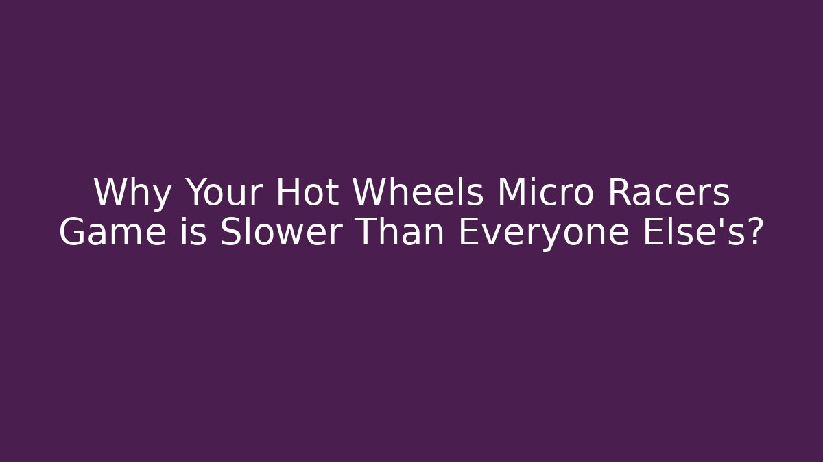 Why Your Hot Wheels Micro Racers Game is Slower Than Everyone Else's?