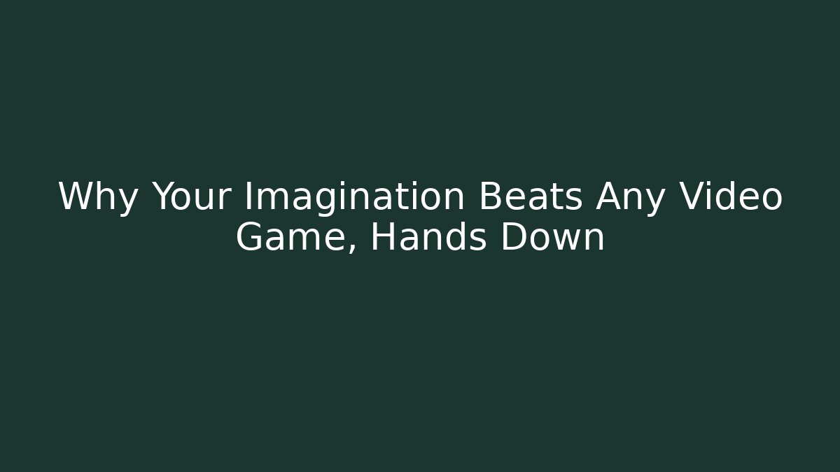 Why Your Imagination Beats Any Video Game, Hands Down